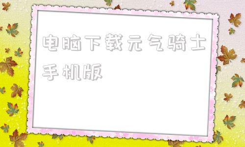 关于电脑下载元气骑士手机版的信息